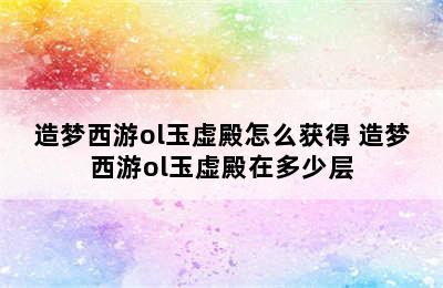 造梦西游ol玉虚殿怎么获得 造梦西游ol玉虚殿在多少层